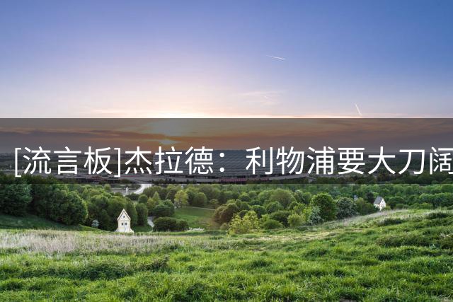 [流言板]杰拉德：利物浦要大刀阔斧调整，还要解决阵容平衡等问题
